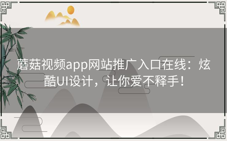 蘑菇视频app网站推广入口在线：炫酷UI设计，让你爱不释手！