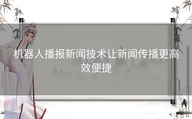 机器人播报新闻技术让新闻传播更高效便捷