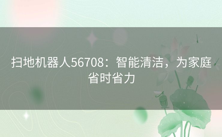 扫地机器人56708：智能清洁，为家庭省时省力