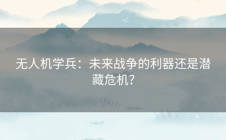 无人机学兵：未来战争的利器还是潜藏危机？