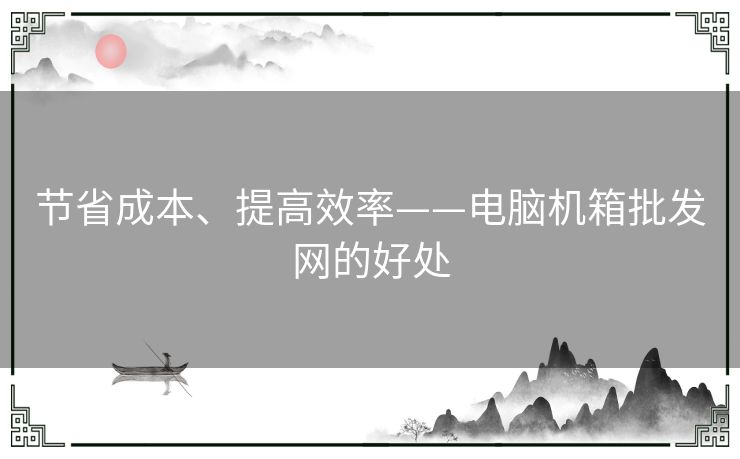 节省成本、提高效率——电脑机箱批发网的好处