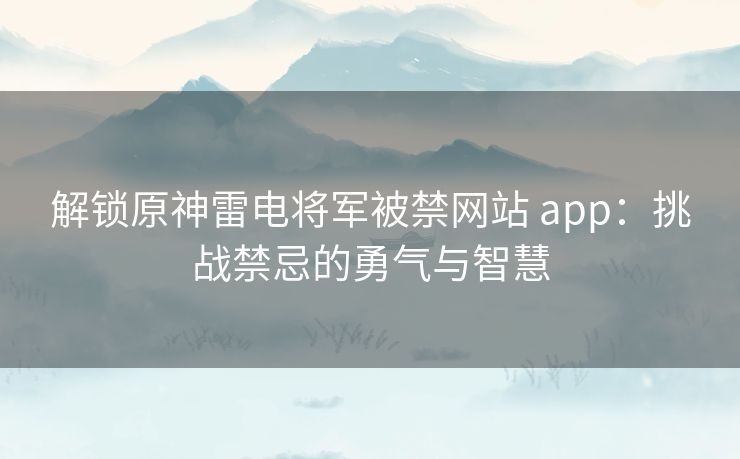 解锁原神雷电将军被禁网站 app：挑战禁忌的勇气与智慧