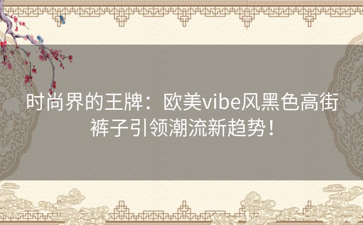 时尚界的王牌：欧美vibe风黑色高街裤子引领潮流新趋势！