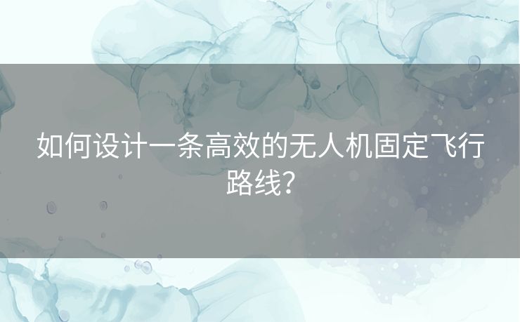 如何设计一条高效的无人机固定飞行路线？