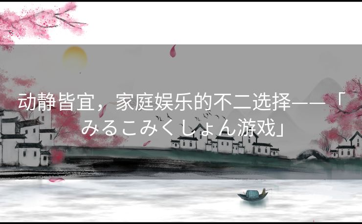 动静皆宜，家庭娱乐的不二选择——「みるこみくしょん游戏」