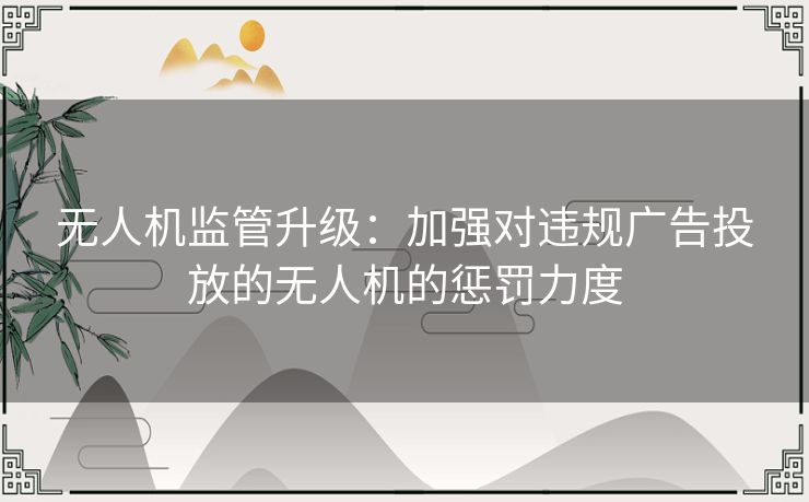 无人机监管升级：加强对违规广告投放的无人机的惩罚力度