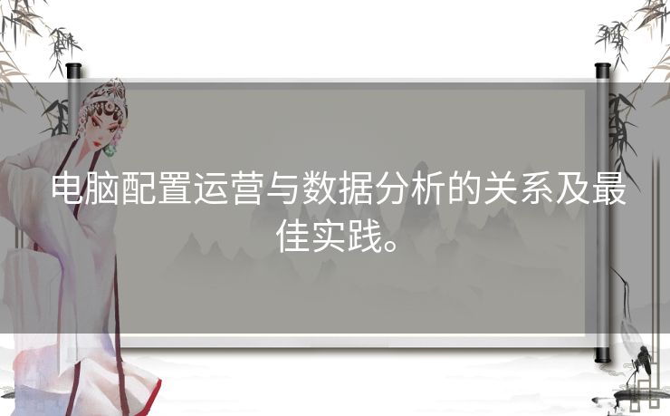 电脑配置运营与数据分析的关系及最佳实践。