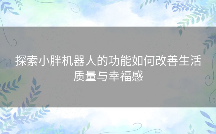 探索小胖机器人的功能如何改善生活质量与幸福感