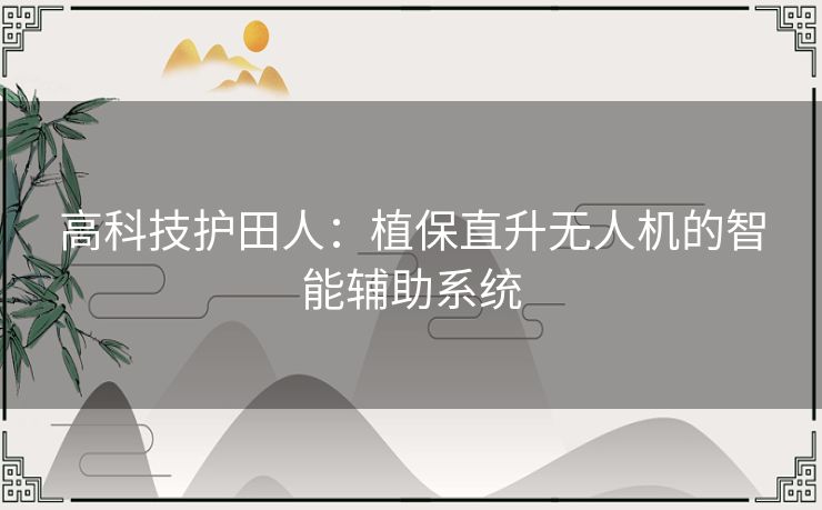 高科技护田人：植保直升无人机的智能辅助系统