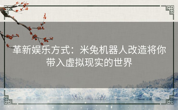 革新娱乐方式：米兔机器人改造将你带入虚拟现实的世界