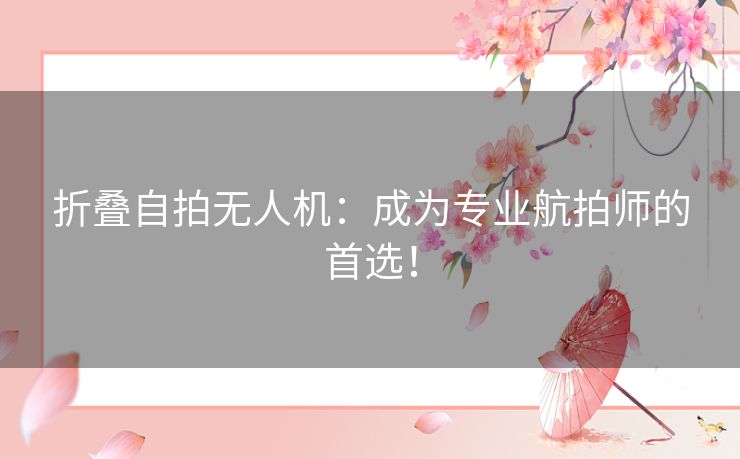 折叠自拍无人机：成为专业航拍师的首选！