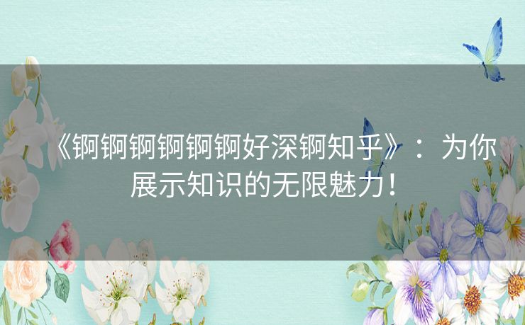 《锕锕锕锕锕锕好深锕知乎》：为你展示知识的无限魅力！