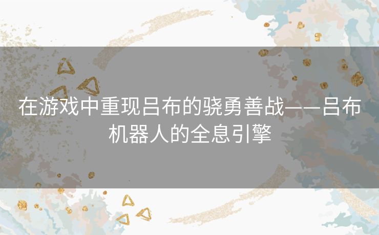 在游戏中重现吕布的骁勇善战——吕布机器人的全息引擎