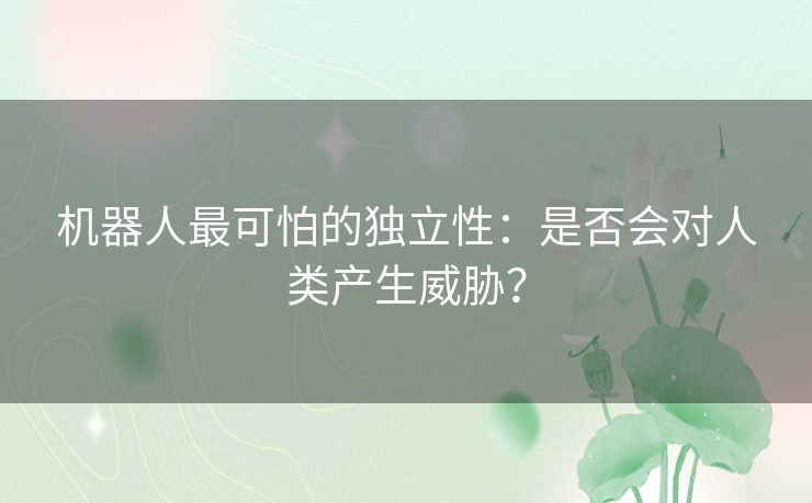 机器人最可怕的独立性：是否会对人类产生威胁？