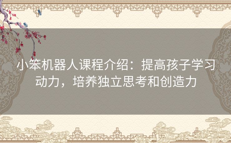 小笨机器人课程介绍：提高孩子学习动力，培养独立思考和创造力