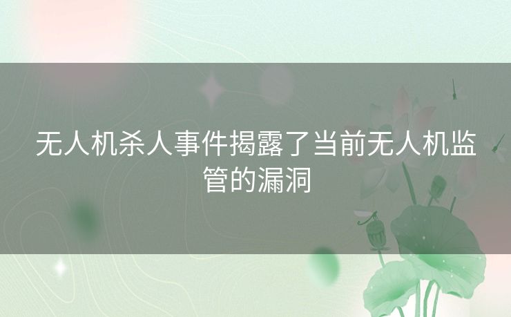 无人机杀人事件揭露了当前无人机监管的漏洞