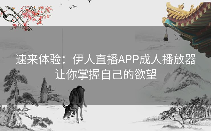 速来体验：伊人直播APP成人播放器让你掌握自己的欲望