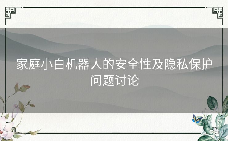 家庭小白机器人的安全性及隐私保护问题讨论