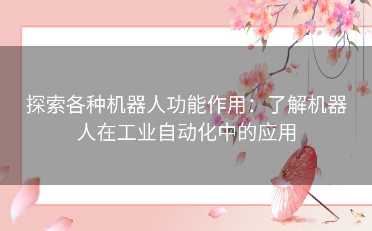 探索各种机器人功能作用：了解机器人在工业自动化中的应用