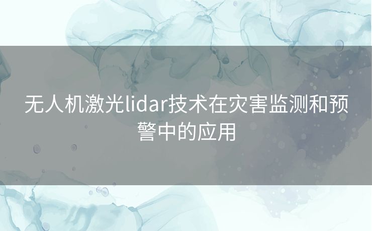 无人机激光lidar技术在灾害监测和预警中的应用