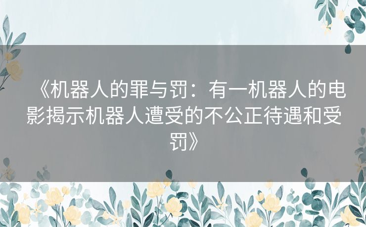 《机器人的罪与罚：有一机器人的电影揭示机器人遭受的不公正待遇和受罚》