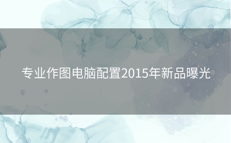 专业作图电脑配置2015年新品曝光