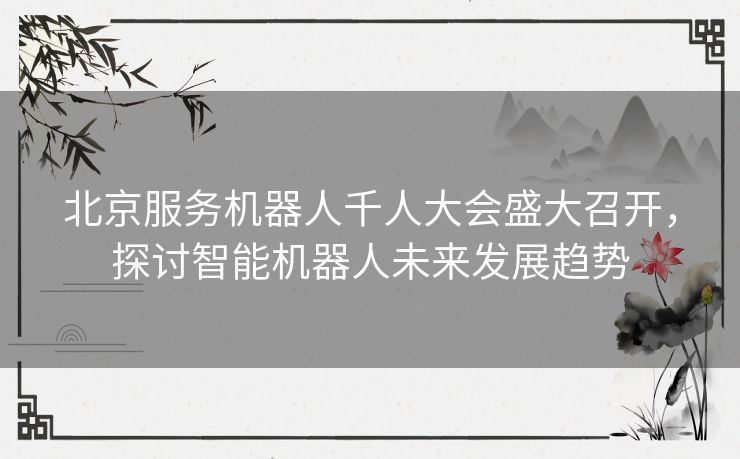 北京服务机器人千人大会盛大召开，探讨智能机器人未来发展趋势