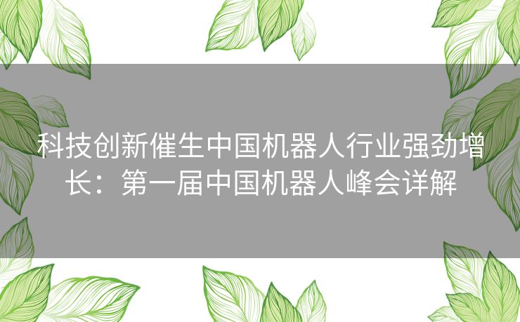 科技创新催生中国机器人行业强劲增长：第一届中国机器人峰会详解