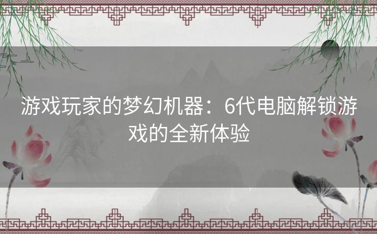 游戏玩家的梦幻机器：6代电脑解锁游戏的全新体验