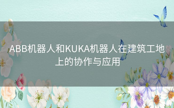 ABB机器人和KUKA机器人在建筑工地上的协作与应用