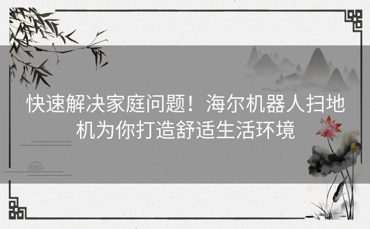 快速解决家庭问题！海尔机器人扫地机为你打造舒适生活环境