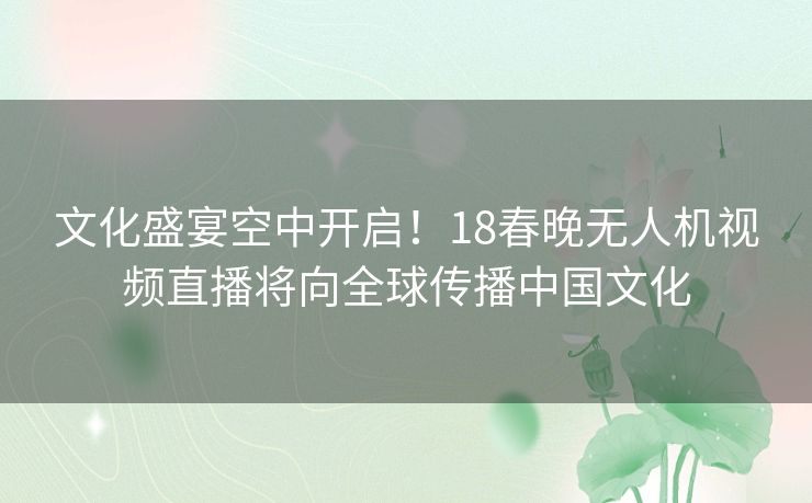 文化盛宴空中开启！18春晚无人机视频直播将向全球传播中国文化