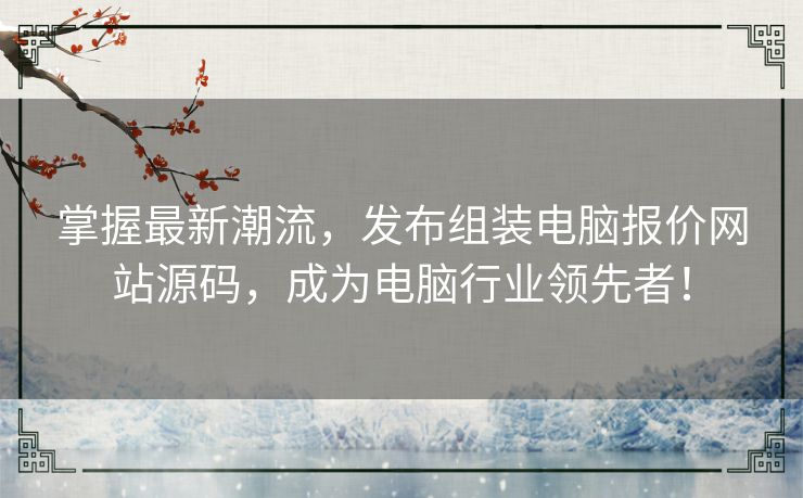 掌握最新潮流，发布组装电脑报价网站源码，成为电脑行业领先者！