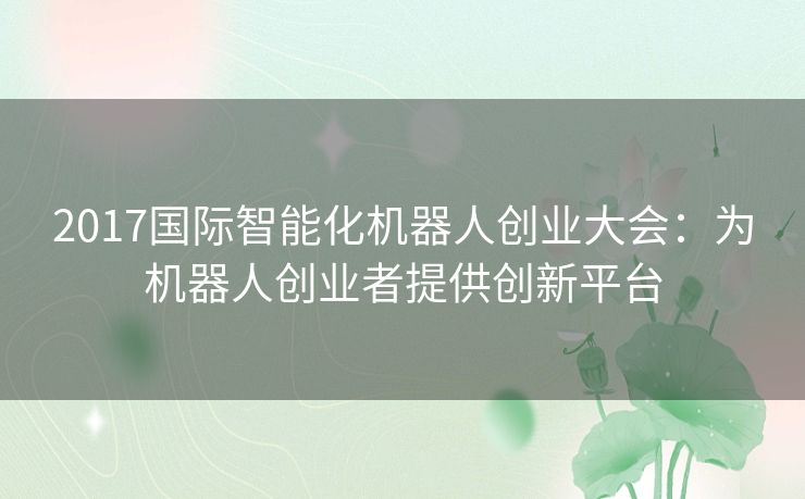 2017国际智能化机器人创业大会：为机器人创业者提供创新平台