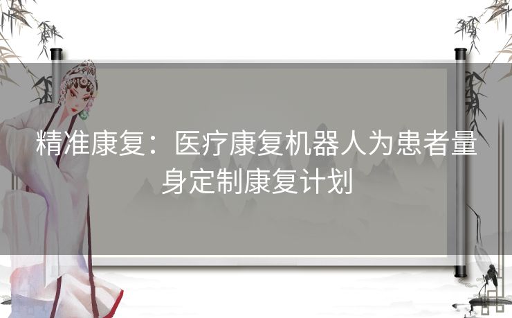 精准康复：医疗康复机器人为患者量身定制康复计划