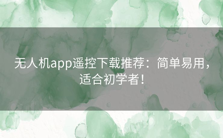 无人机app遥控下载推荐：简单易用，适合初学者！