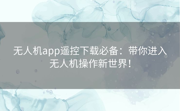 无人机app遥控下载必备：带你进入无人机操作新世界！