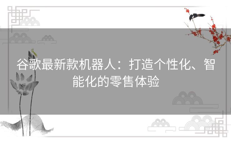 谷歌最新款机器人：打造个性化、智能化的零售体验