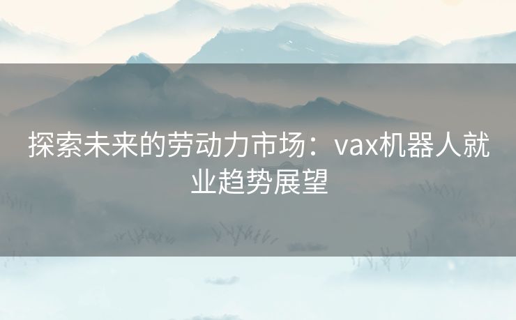 探索未来的劳动力市场：vax机器人就业趋势展望