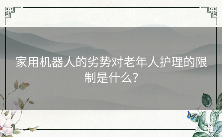 家用机器人的劣势对老年人护理的限制是什么？