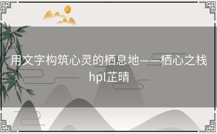 用文字构筑心灵的栖息地——栖心之栈hpl芷晴