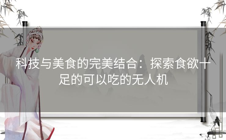 科技与美食的完美结合：探索食欲十足的可以吃的无人机