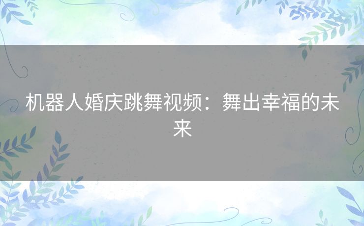 机器人婚庆跳舞视频：舞出幸福的未来