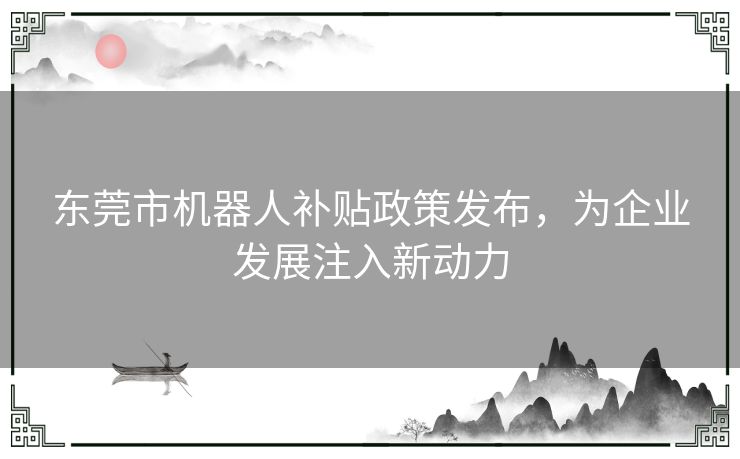 东莞市机器人补贴政策发布，为企业发展注入新动力