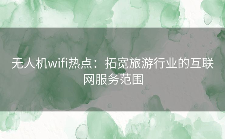 无人机wifi热点：拓宽旅游行业的互联网服务范围