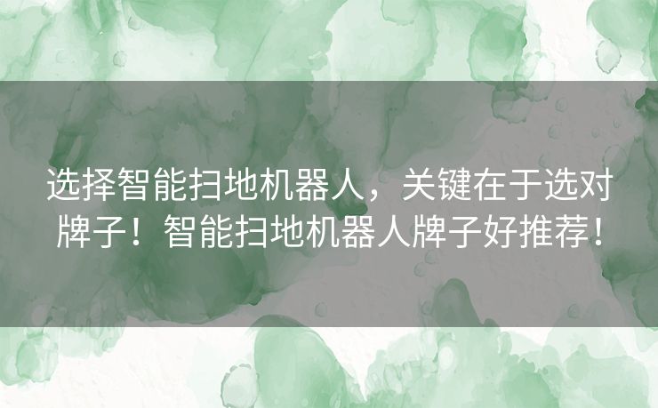 选择智能扫地机器人，关键在于选对牌子！智能扫地机器人牌子好推荐！