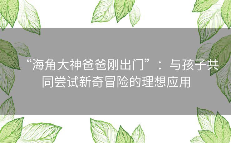 “海角大神爸爸刚出门”：与孩子共同尝试新奇冒险的理想应用