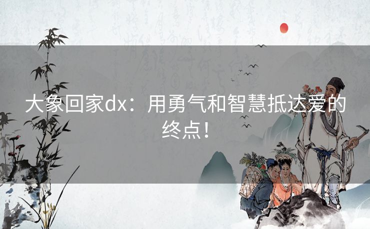 大象回家dx：用勇气和智慧抵达爱的终点！