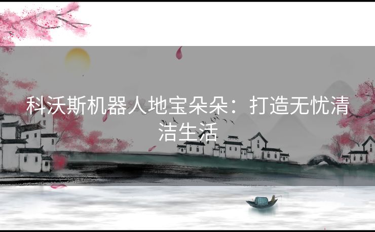 科沃斯机器人地宝朵朵：打造无忧清洁生活