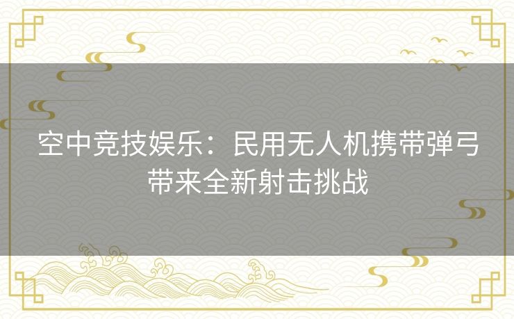 空中竞技娱乐：民用无人机携带弹弓带来全新射击挑战